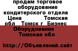 продам торговое оборудование кондитерского отдела › Цена ­ 8 000 - Томская обл., Томск г. Бизнес » Оборудование   . Томская обл.